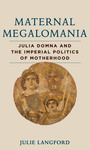 Maternal Megalomania: Julia Domna and the Imperial Politics of Motherhood by Julie Langford