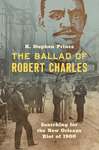 The Ballad of Robert Charles: Searching for the New Orleans Riot of 1900 by K. Stephen Prince