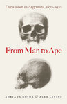 From Man to Ape: Darwinism in Argentina, 1870-1920 by Adriana Novoa