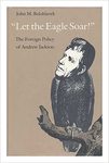 Let the Eagle Soar: The Foreign Policy of Andrew Jackson by John M. Belohlavek